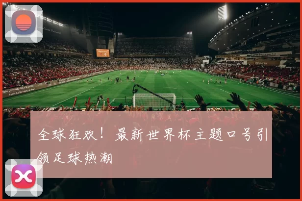 全球狂欢!最新世界杯主题口号引领足球热潮