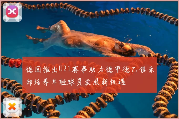 德国推出U21赛事助力德甲德乙俱乐部培养年轻球员发展新机遇